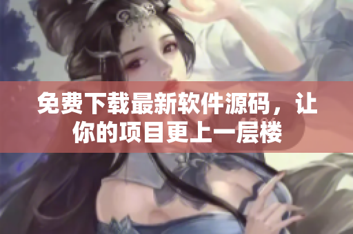 免费下载最新软件源码，让你的项目更上一层楼