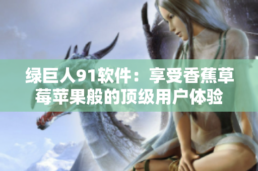 绿巨人91软件：享受香蕉草莓苹果般的顶级用户体验