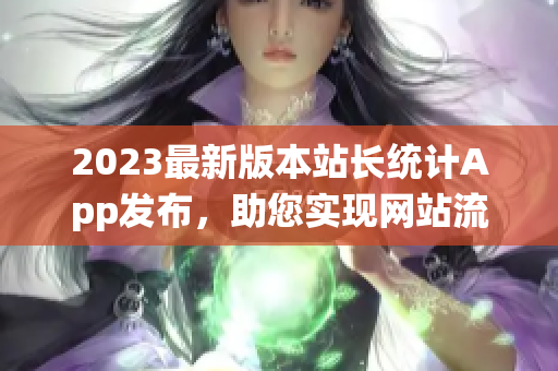 2023最新版本站长统计App发布，助您实现网站流量爆发！