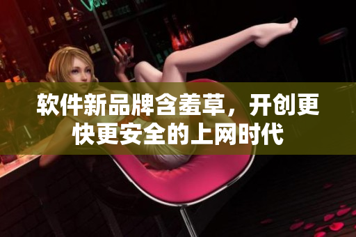 软件新品牌含羞草，开创更快更安全的上网时代