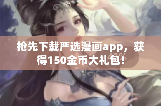 抢先下载严选漫画app，获得150金币大礼包！