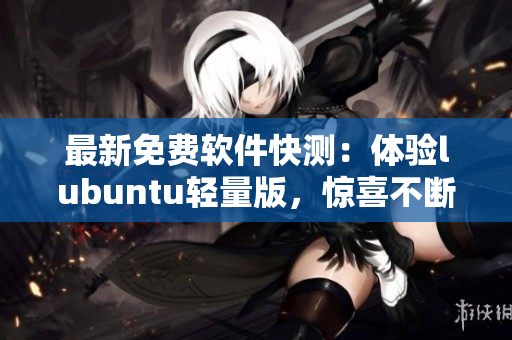 最新免费软件快测：体验lubuntu轻量版，惊喜不断！