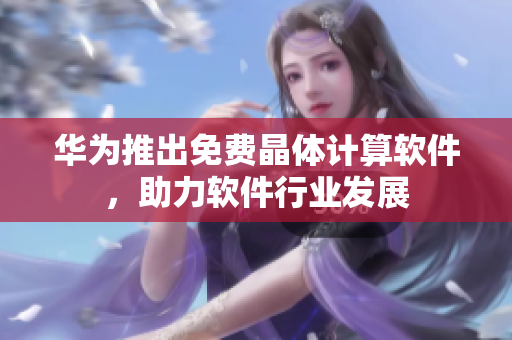 华为推出免费晶体计算软件，助力软件行业发展