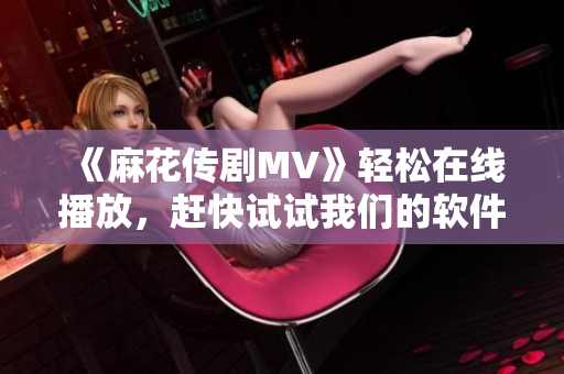 《麻花传剧MV》轻松在线播放，赶快试试我们的软件！