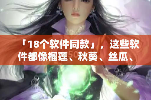 「18个软件同款」，这些软件都像榴莲、秋葵、丝瓜、香蕉一样让你欲罢不能。