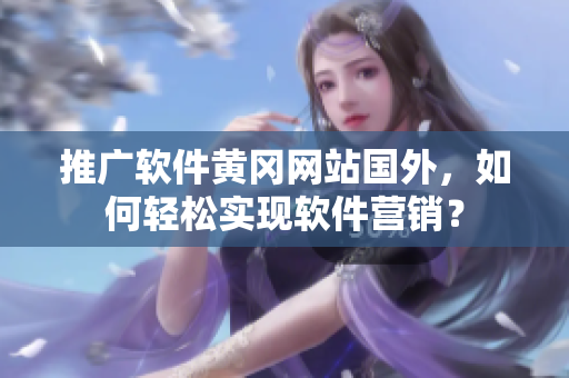 推广软件黄冈网站国外，如何轻松实现软件营销？