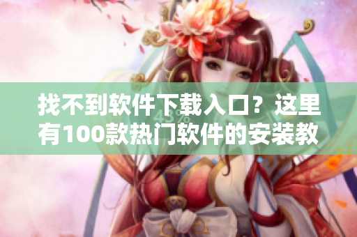 找不到软件下载入口？这里有100款热门软件的安装教程！