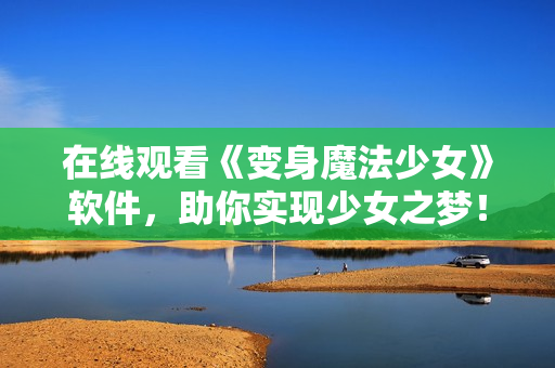 在线观看《变身魔法少女》软件，助你实现少女之梦！