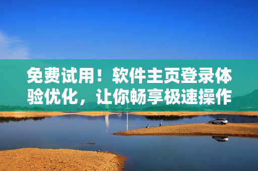 免费试用！软件主页登录体验优化，让你畅享极速操作