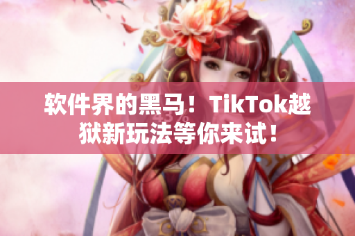 软件界的黑马！TikTok越狱新玩法等你来试！