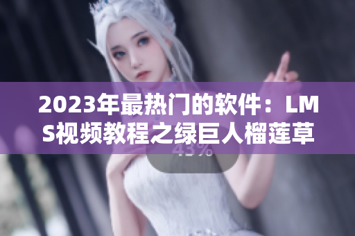 2023年最热门的软件：LMS视频教程之绿巨人榴莲草莓秋葵