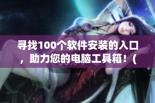 寻找100个软件安装的入口，助力您的电脑工具箱！(1)