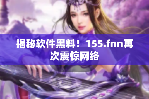 揭秘软件黑料！155.fnn再次震惊网络
