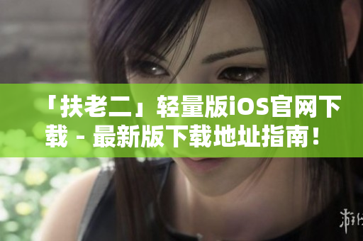「扶老二」轻量版iOS官网下载 - 最新版下载地址指南！