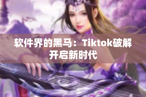 软件界的黑马：Tiktok破解开启新时代