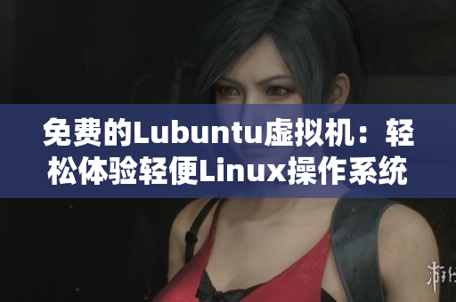 免费的Lubuntu虚拟机：轻松体验轻便Linux操作系统