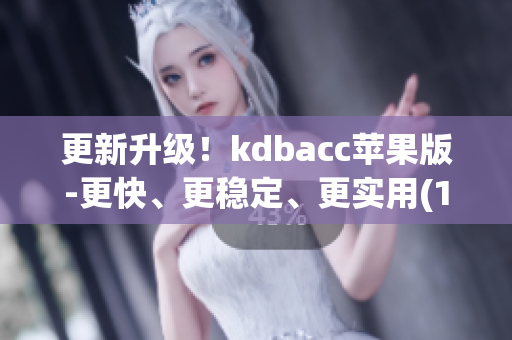 更新升级！kdbacc苹果版-更快、更稳定、更实用(1)