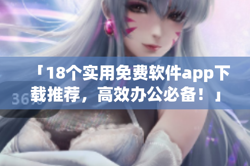 「18个实用免费软件app下载推荐，高效办公必备！」