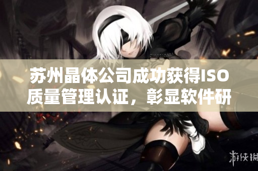苏州晶体公司成功获得ISO质量管理认证，彰显软件研发实力