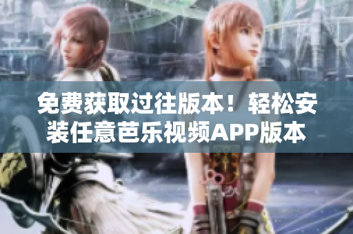 免费获取过往版本！轻松安装任意芭乐视频APP版本