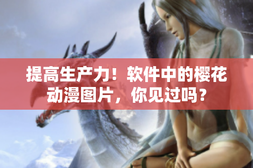 提高生产力！软件中的樱花动漫图片，你见过吗？