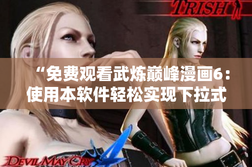“免费观看武炼巅峰漫画6：使用本软件轻松实现下拉式浏览！”