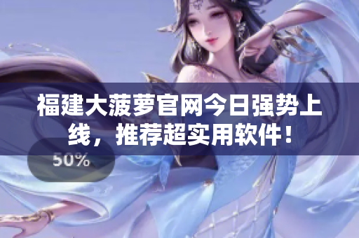 福建大菠萝官网今日强势上线，推荐超实用软件！
