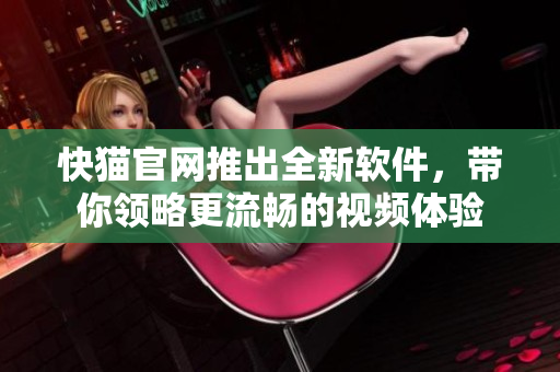 快猫官网推出全新软件，带你领略更流畅的视频体验
