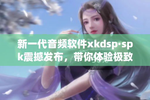 新一代音频软件xkdsp·spk震撼发布，带你体验极致听觉享受