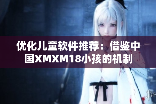 优化儿童软件推荐：借鉴中国XMXM18小孩的机制