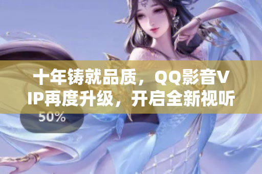 十年铸就品质，QQ影音VIP再度升级，开启全新视听体验！