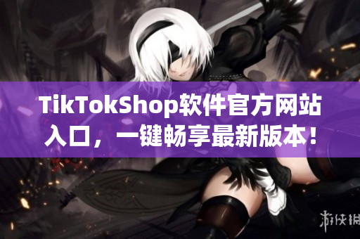 TikTokShop软件官方网站入口，一键畅享最新版本！