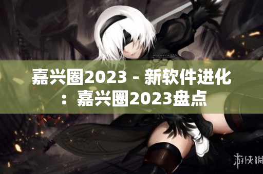 嘉兴圈2023 - 新软件进化：嘉兴圈2023盘点