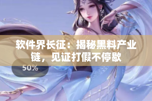 软件界长征：揭秘黑料产业链，见证打假不停歇