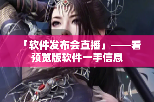 「软件发布会直播」——看预览版软件一手信息