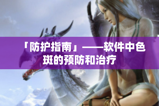 「防护指南」——软件中色斑的预防和治疗