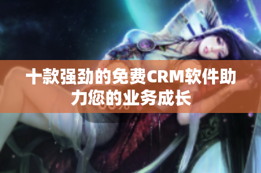 十款强劲的免费CRM软件助力您的业务成长