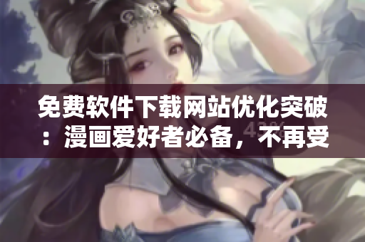 免费软件下载网站优化突破：漫画爱好者必备，不再受弹窗困扰