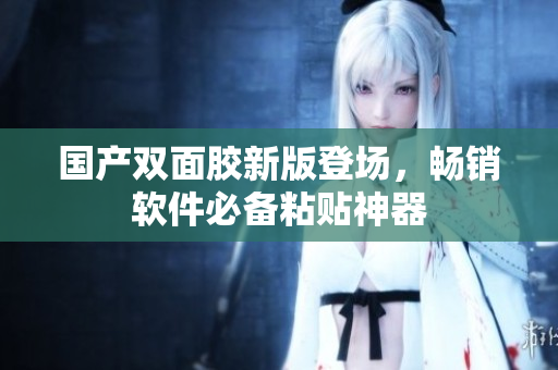 国产双面胶新版登场，畅销软件必备粘贴神器