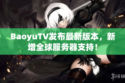 BaoyuTV发布最新版本，新增全球服务器支持！