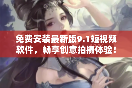 免费安装最新版9.1短视频软件，畅享创意拍摄体验！