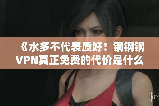 《水多不代表质好！钢钢钢VPN真正免费的代价是什么？》