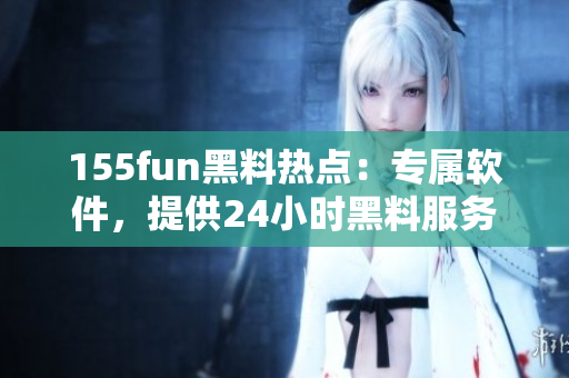 155fun黑料热点：专属软件，提供24小时黑料服务