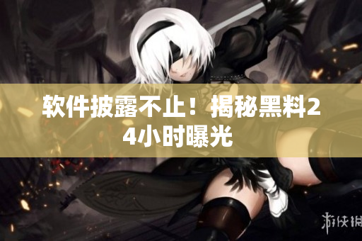 软件披露不止！揭秘黑料24小时曝光 