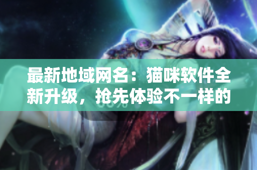 最新地域网名：猫咪软件全新升级，抢先体验不一样的网络世界