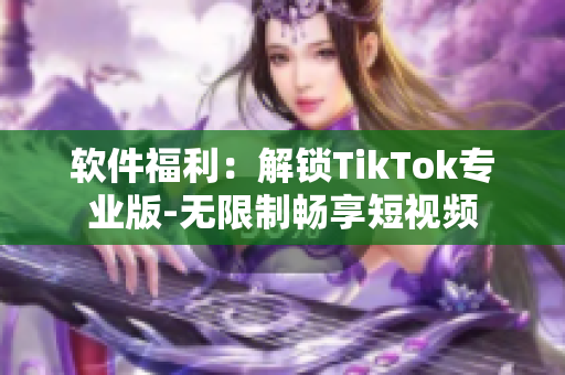 软件福利：解锁TikTok专业版-无限制畅享短视频
