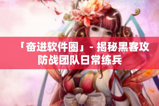 「奋进软件圈」- 揭秘黑客攻防战团队日常练兵