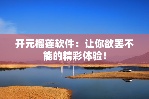 开元榴莲软件：让你欲罢不能的精彩体验！