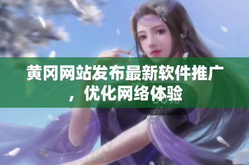 黄冈网站发布最新软件推广，优化网络体验