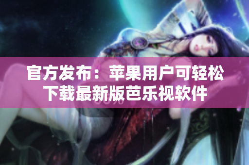 官方发布：苹果用户可轻松下载最新版芭乐视软件